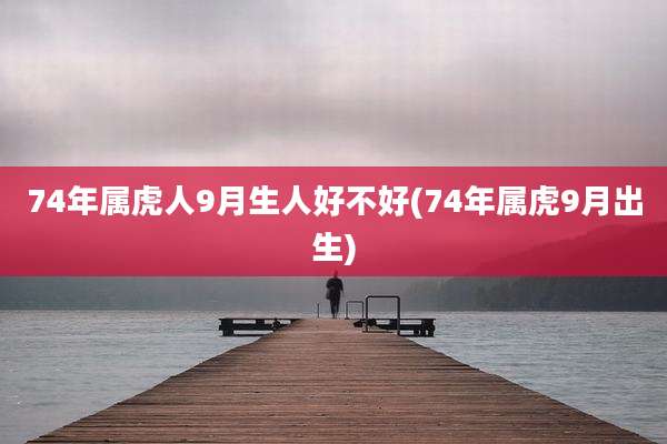 74年属虎人9月生人好不好(74年属虎9月出生)