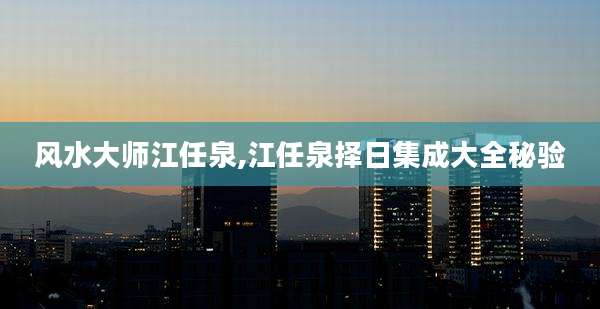风水大师江任泉,江任泉择日集成大全秘验