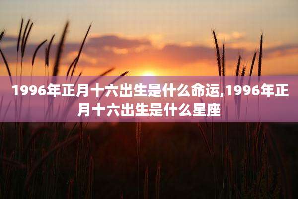 1996年正月十六出生是什么命运,1996年正月十六出生是什么星座