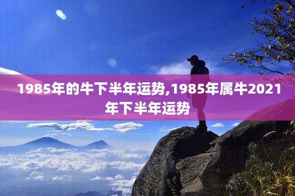 1985年的牛下半年运势,1985年属牛2021年下半年运势