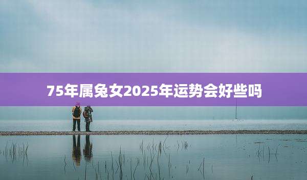 75年属兔女2025年运势会好些吗