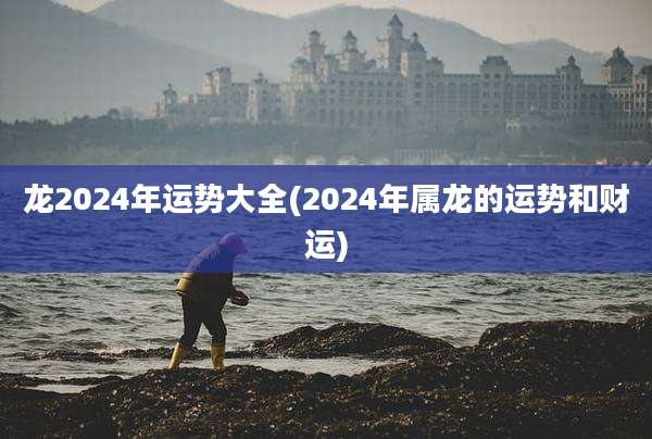 龙2024年运势大全(2024年属龙的运势和财运)