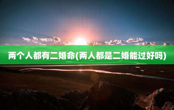 两个人都有二婚命(两人都是二婚能过好吗)