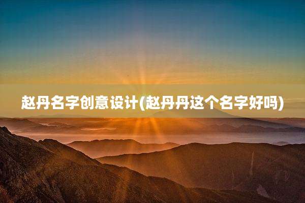 赵丹名字创意设计(赵丹丹这个名字好吗)