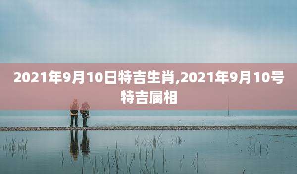 2021年9月10日特吉生肖,2021年9月10号特吉属相