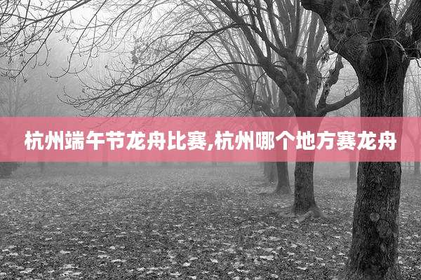 杭州端午节龙舟比赛,杭州哪个地方赛龙舟