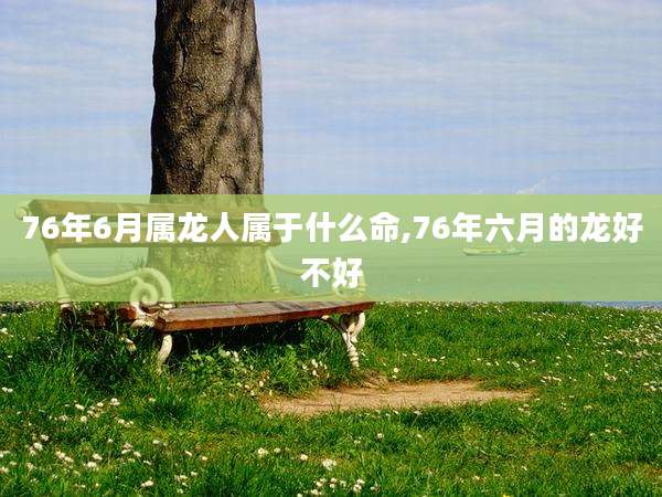 76年6月属龙人属于什么命,76年六月的龙好不好