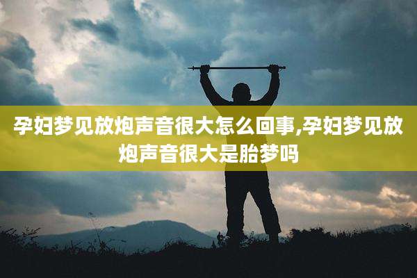 孕妇梦见放炮声音很大怎么回事,孕妇梦见放炮声音很大是胎梦吗
