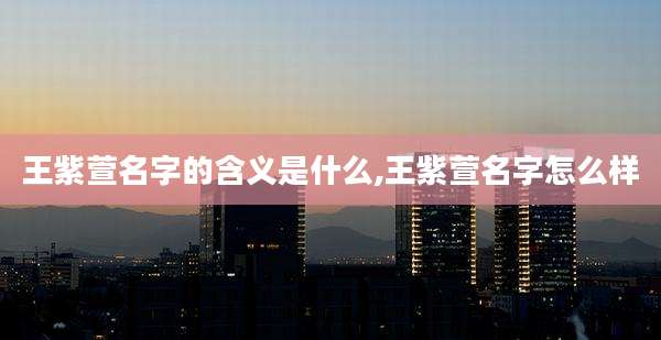 王紫萱名字的含义是什么,王紫萱名字怎么样