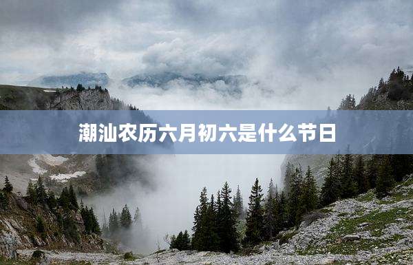 潮汕农历六月初六是什么节日