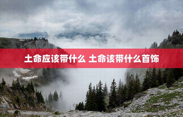 土命应该带什么 土命该带什么首饰