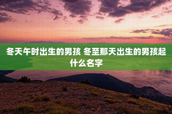 冬天午时出生的男孩 冬至那天出生的男孩起什么名字