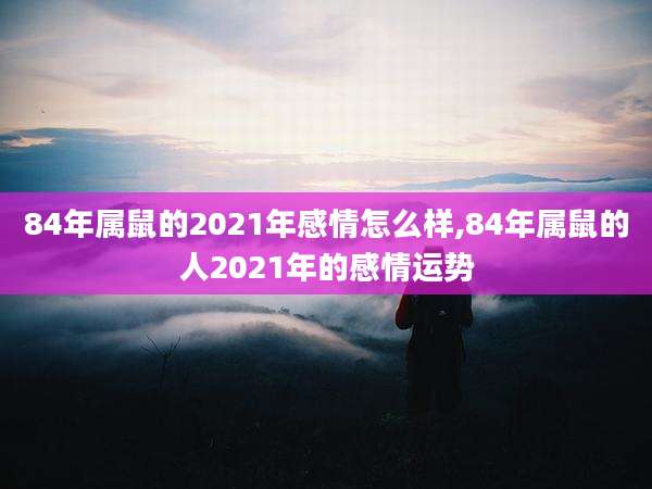 84年属鼠的2021年感情怎么样,84年属鼠的人2021年的感情运势