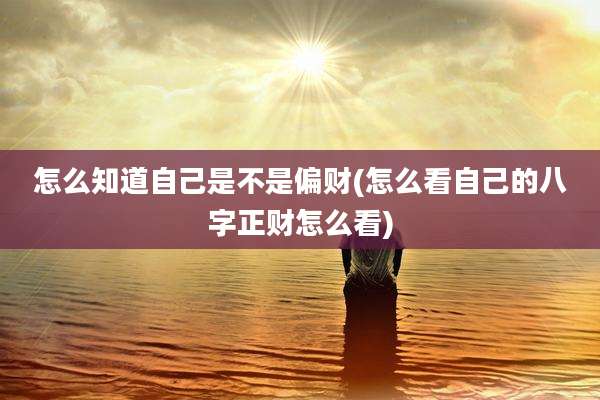 怎么知道自己是不是偏财(怎么看自己的八字正财怎么看)
