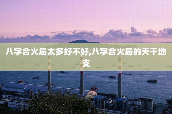 八字合火局太多好不好,八字合火局的天干地支