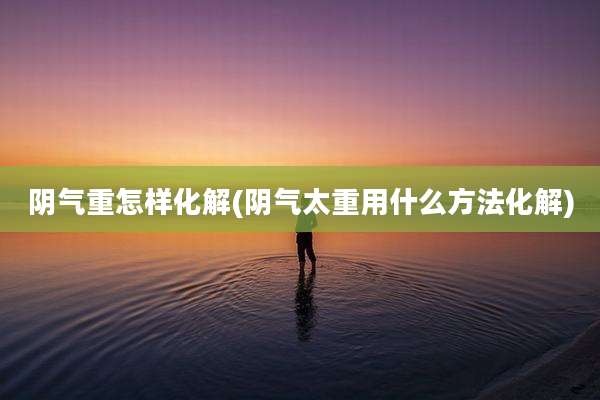 阴气重怎样化解(阴气太重用什么方法化解)