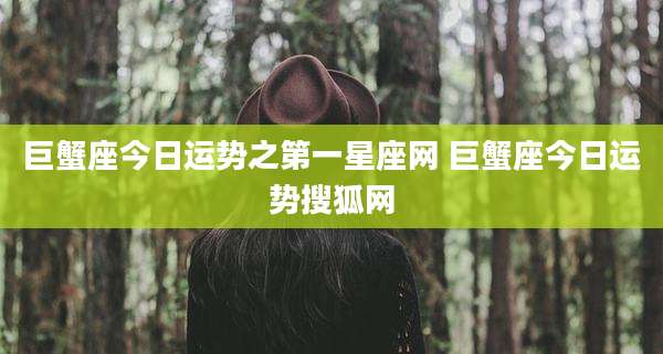 巨蟹座今日运势之第一星座网 巨蟹座今日运势搜狐网
