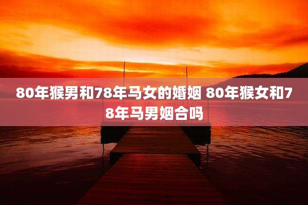 80年猴男和78年马女的婚姻 80年猴女和78年马男姻合吗