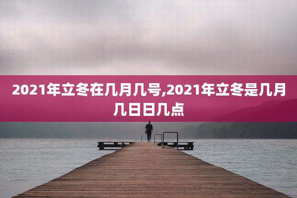 2021年立冬在几月几号,2021年立冬是几月几日日几点