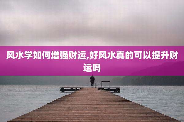 风水学如何增强财运,好风水真的可以提升财运吗