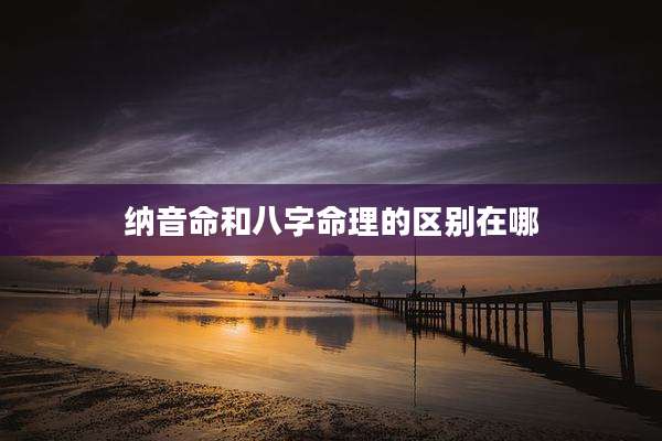 纳音命和八字命理的区别在哪
