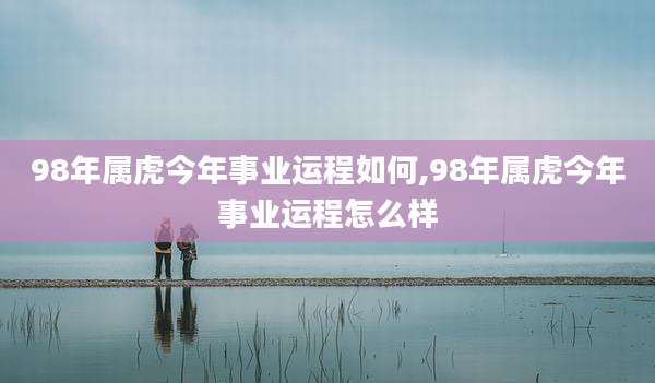 98年属虎今年事业运程如何,98年属虎今年事业运程怎么样