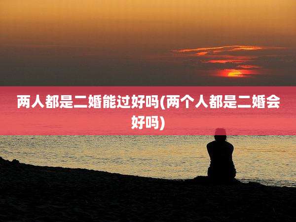 两人都是二婚能过好吗(两个人都是二婚会好吗)
