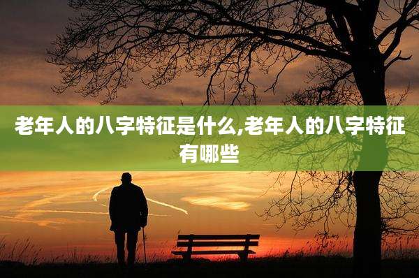 老年人的八字特征是什么,老年人的八字特征有哪些