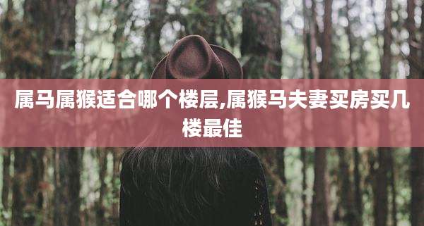 属马属猴适合哪个楼层,属猴马夫妻买房买几楼最佳