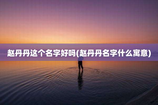 赵丹丹这个名字好吗(赵丹丹名字什么寓意)