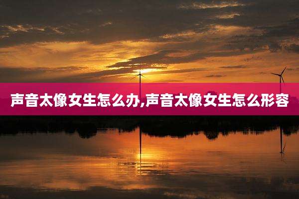 声音太像女生怎么办,声音太像女生怎么形容