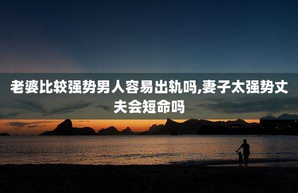 老婆比较强势男人容易出轨吗,妻子太强势丈夫会短命吗