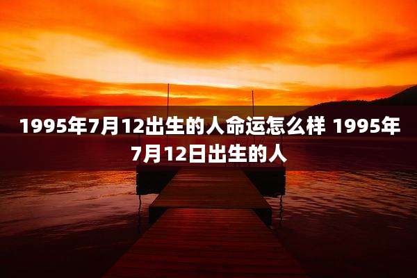 1995年7月12出生的人命运怎么样 1995年7月12日出生的人