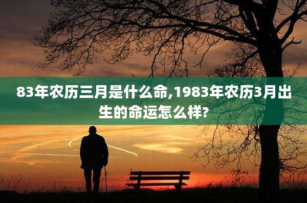 83年农历三月是什么命,1983年农历3月出生的命运怎么样?