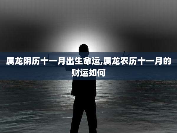 属龙阴历十一月出生命运,属龙农历十一月的财运如何