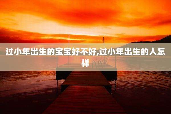 过小年出生的宝宝好不好,过小年出生的人怎样