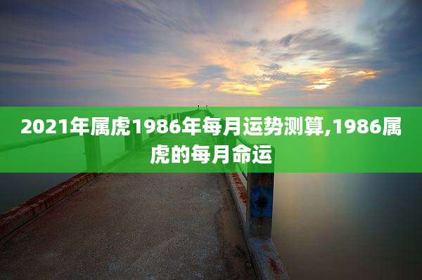 2021年属虎1986年每月运势测算,1986属虎的每月命运