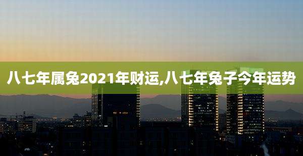 八七年属兔2021年财运,八七年兔子今年运势