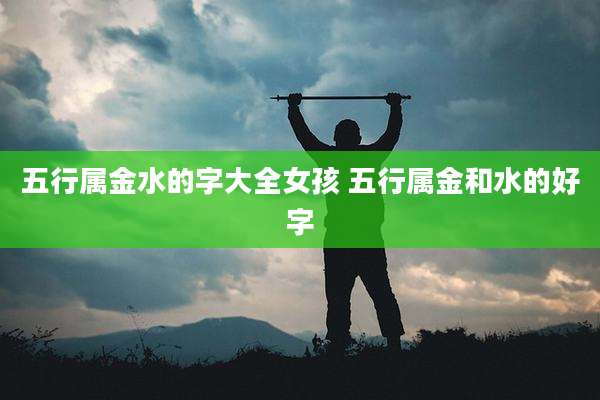 五行属金水的字大全女孩 五行属金和水的好字