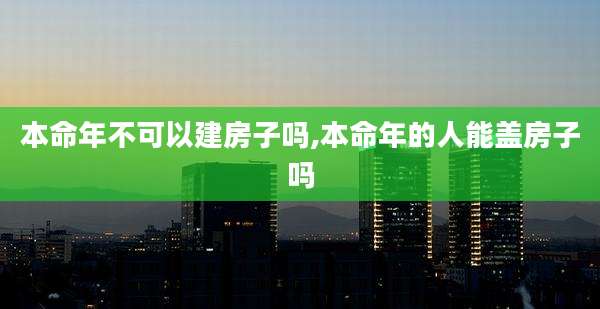 本命年不可以建房子吗,本命年的人能盖房子吗