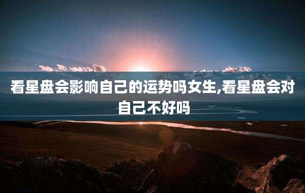 看星盘会影响自己的运势吗女生,看星盘会对自己不好吗