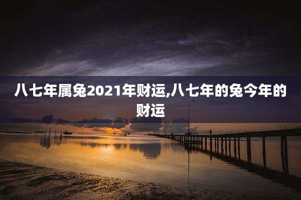 八七年属兔2021年财运,八七年的兔今年的财运
