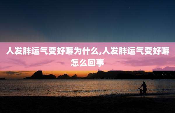 人发胖运气变好嘛为什么,人发胖运气变好嘛怎么回事
