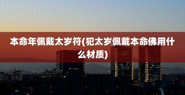 本命年佩戴太岁符(犯太岁佩戴本命佛用什么材质)