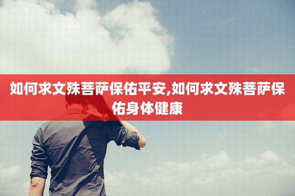 如何求文殊菩萨保佑平安,如何求文殊菩萨保佑身体健康