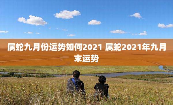 属蛇九月份运势如何2021 属蛇2021年九月末运势