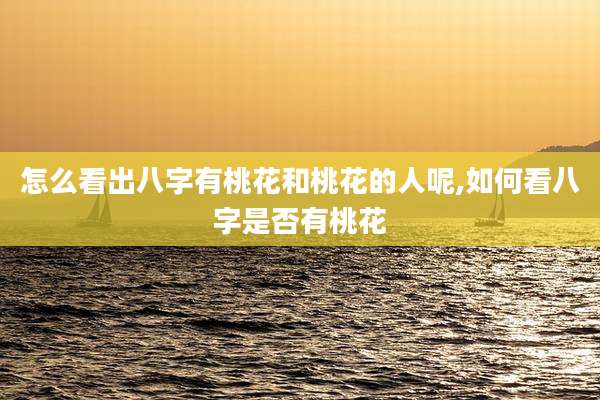 怎么看出八字有桃花和桃花的人呢,如何看八字是否有桃花