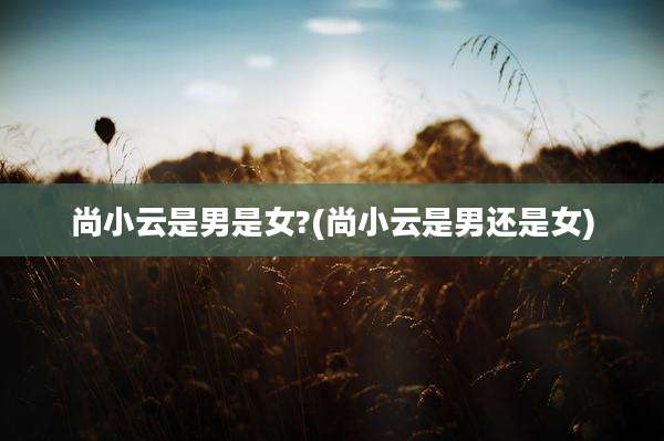 尚小云是男是女?(尚小云是男还是女)