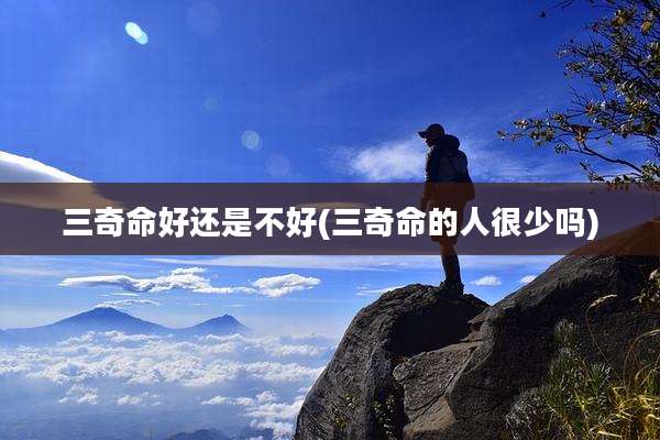 三奇命好还是不好(三奇命的人很少吗)