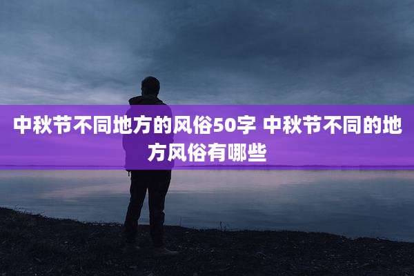 中秋节不同地方的风俗50字 中秋节不同的地方风俗有哪些